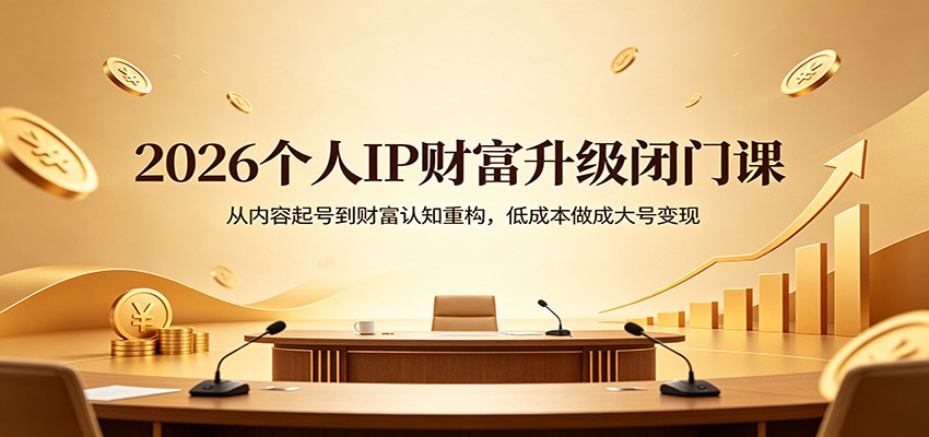 2026个人IP财富升级闭门课：从内容起号到财富认知重构，低成本做成大号变现-仙女副业网
