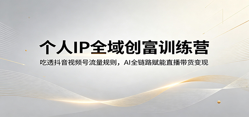 个人IP全域创富训练营：吃透抖音视频号流量规则，AI全链路赋能直播带货变现-仙女副业网