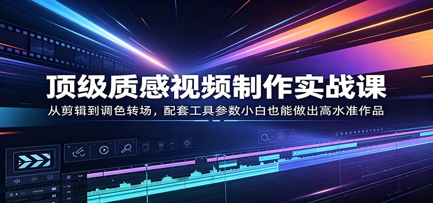 顶级质感视频制作实战课：从剪辑到调色转场，配套工具参数小白也能做出高水准作品-仙女副业网
