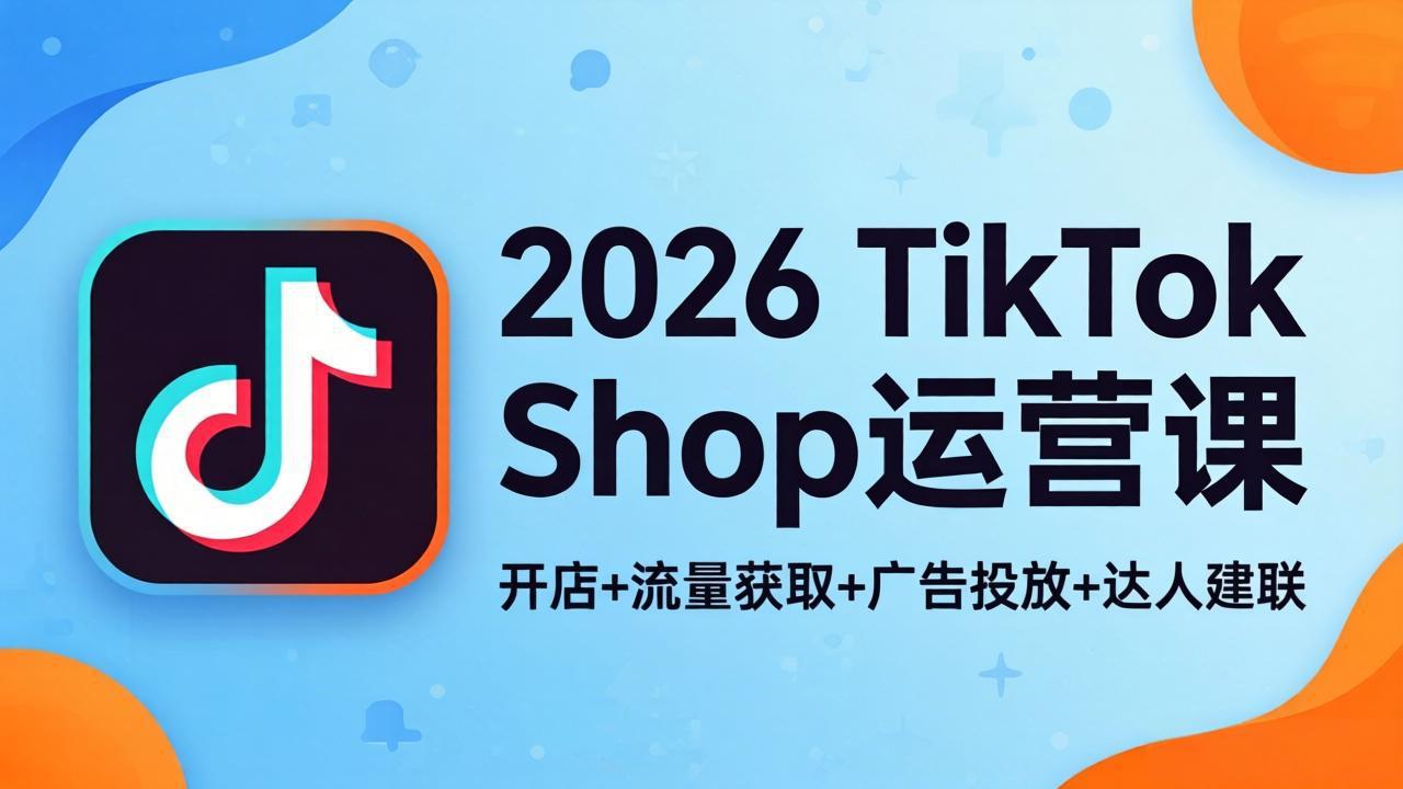 2026TikTok Shop运营课：开店+流量获取+广告投放+达人建联，解锁海外电商掘金路径-仙女副业网