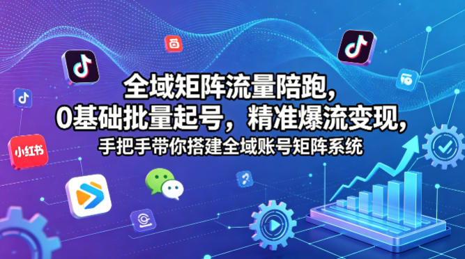 全域矩阵流量陪跑，0基础批量起号，精准爆流变现，手把手带你搭建全域账号矩阵系统-仙女副业网