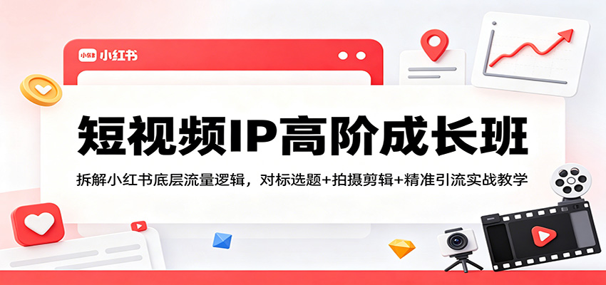 短视频IP高阶成长班：拆解小红书底层流量逻辑，对标选题+拍摄剪辑+ 精准引流实战教学-仙女副业网