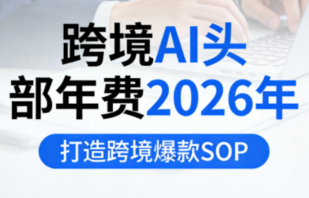跨境AI头部年费2026年，打造跨境爆款SOP(更新4月)-仙女副业网