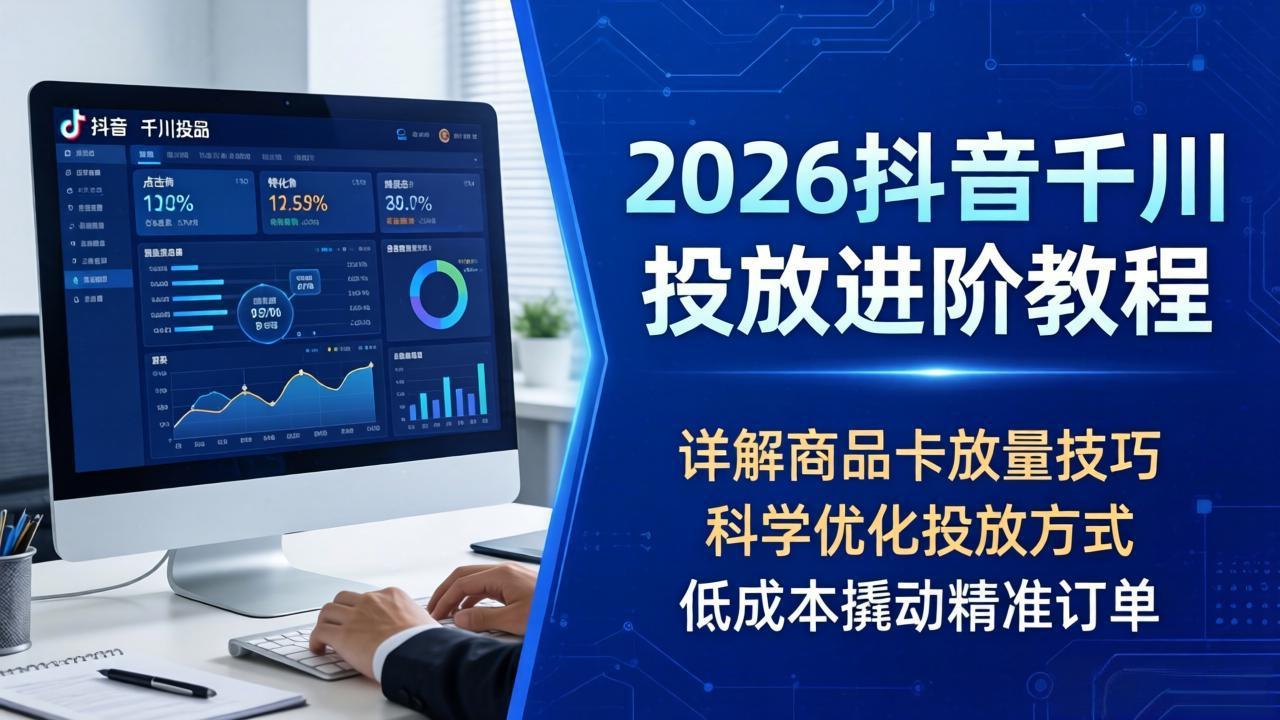 2026抖音千川投放进阶教程，详解商品卡放量技巧，科学优化投放方式，低成本撬动精准订单-仙女副业网