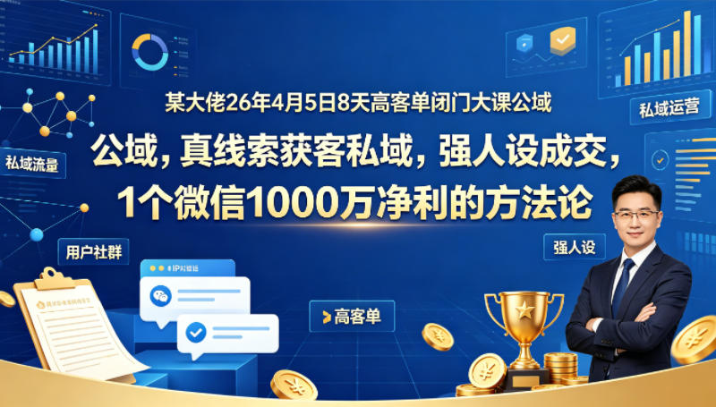 某大佬26年4月5日8天高客单闭门大课公域，真线索获客私域，强人设成交，1个微信1000W净利的方法论-仙女副业网