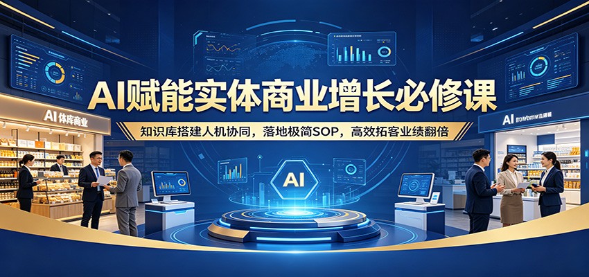 AI赋能实体商业增长必修课：知识库搭建人机协同，落地极简SOP，高效拓客业绩翻倍-仙女副业网