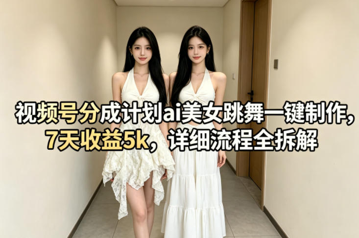 视频号分成计划ai美女跳舞一键制作，7天收益5k，详细流程全拆解-仙女副业网