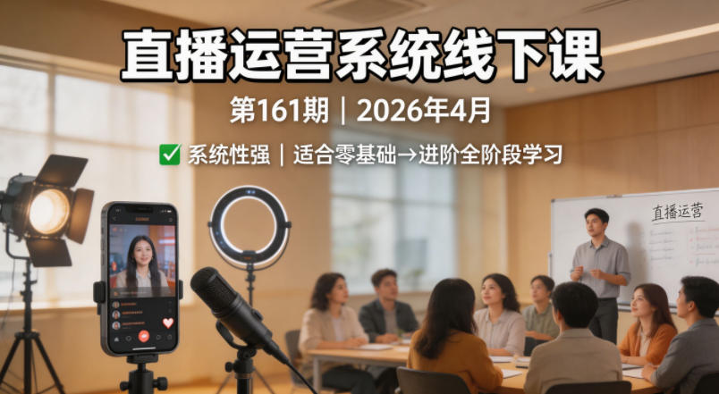 直播运营系统线下课第161期2026年4月，系统性强，适合零基础到进阶学习【录音+文档】-仙女副业网