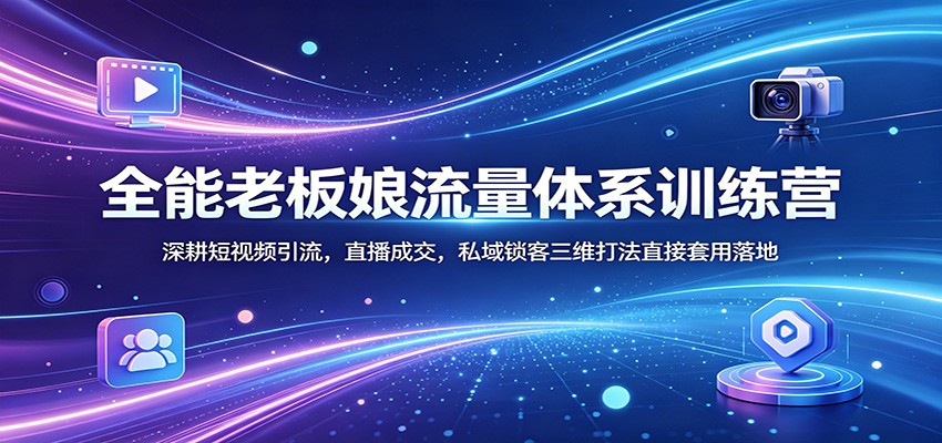 全能老板娘流量体系训练营：深耕短视频引流，直播成交，私域锁客三维打法直接套用落地-仙女副业网