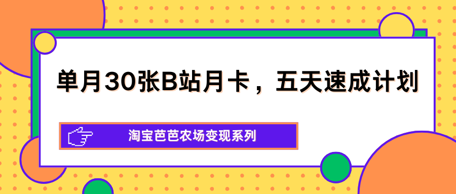 单月30张B站月卡，五天速成计划，淘宝芭芭农场变现系列-仙女副业网