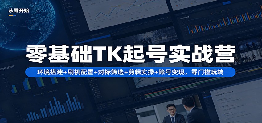 零基础TK起号实战营：环境搭建+ 刷机配置+对标筛选+剪辑实操+账号变现，零门槛玩转-仙女副业网