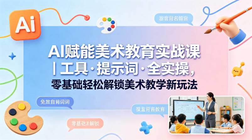 AI赋能美术教育实战课｜工具·提示词·全实操，零基础轻松解锁美术教学新玩法-仙女副业网