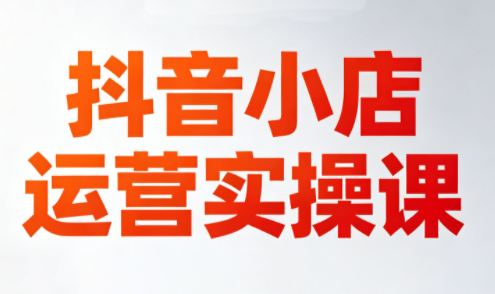 李老师·抖音小店运营实操课(更新2026)-仙女副业网