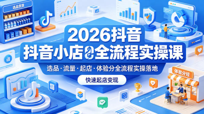 2026抖音小店全流程实操课，覆盖选品、流量、起店、体验分全流程实操落地，快速起店变现-仙女副业网