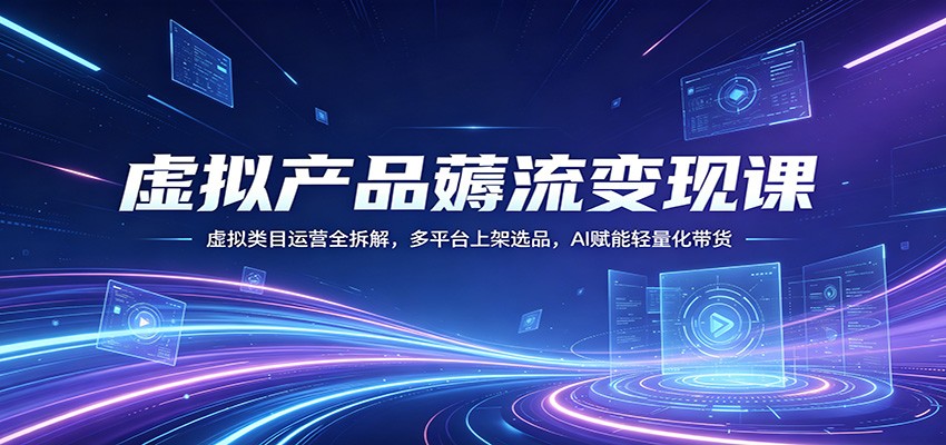 虚拟产品薅流变现课：虚拟类目运营全拆解，多平台上架选品，AI赋能轻量化带货-仙女副业网