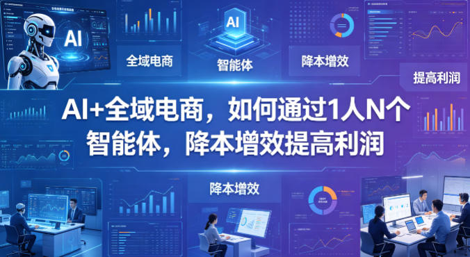 AI+全域电商，如何通过1人N个智能体，降本增效提高利润-仙女副业网