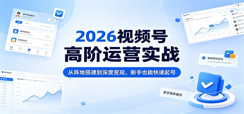 2026视频号高阶运营实战：从阵地搭建到深度变现，新手也能快速起号-仙女副业网