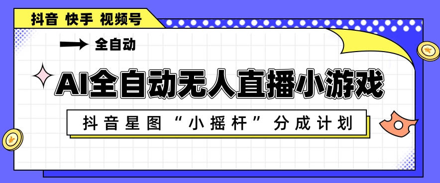AI全自动直播小游戏，抖音星图小摇杆分成计划，支持多账号矩阵化运营【揭秘】-仙女副业网