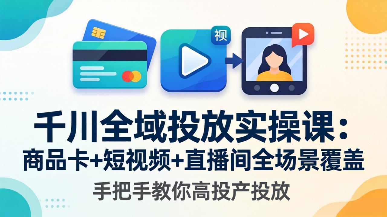 千川全域投放实操课-更新4月30：商品卡+短视频+直播间全场景覆盖，手把手教你高投产投放-仙女副业网