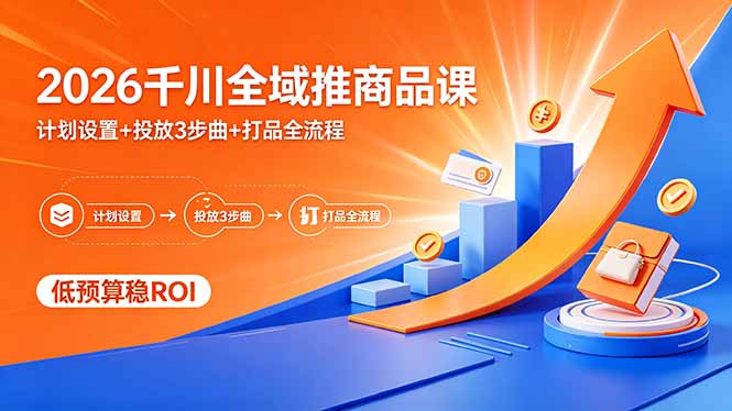 2026千川全域推商品课，计划设置+投放3步曲+打品全流程，低预算稳ROI-仙女副业网