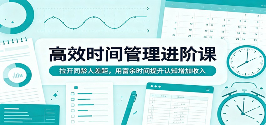高效时间管理进阶课：拉开同龄人差距，用富余时间提升认知增加收入-仙女副业网
