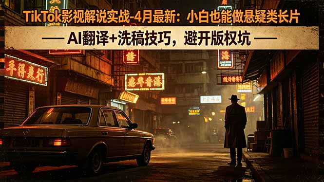 TikTok影视解说实战-4月最新：小白也能做悬疑类长片，AI翻译+洗稿技巧，避开版权坑-仙女副业网