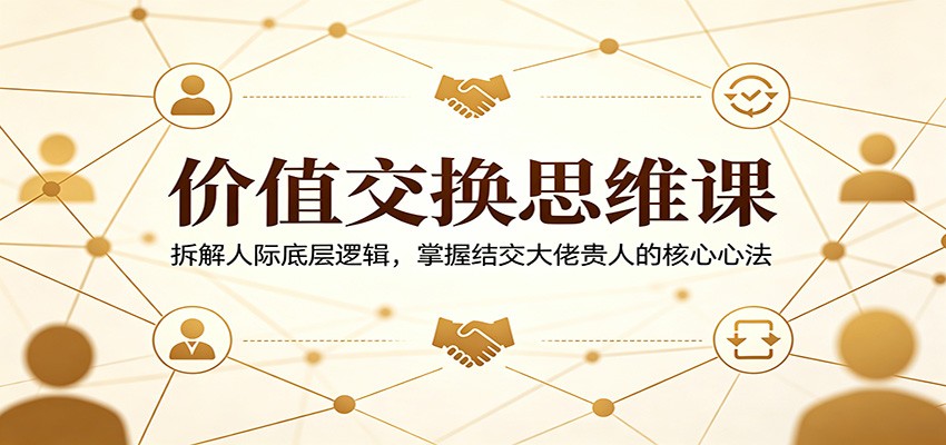 价值交换思维课：拆解人际底层逻辑，掌握结交大佬贵人的核心心法-仙女副业网