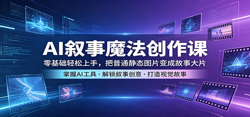 AI叙事魔法创作课：零基础轻松上手，把普通静态图片变成故事大片-仙女副业网