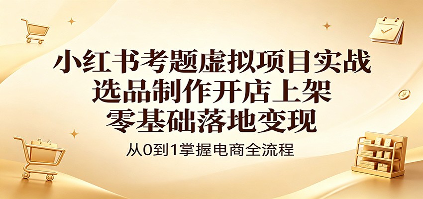 小红书考题虚拟项目实战：选品制作开店上架，零基础落地变现-仙女副业网