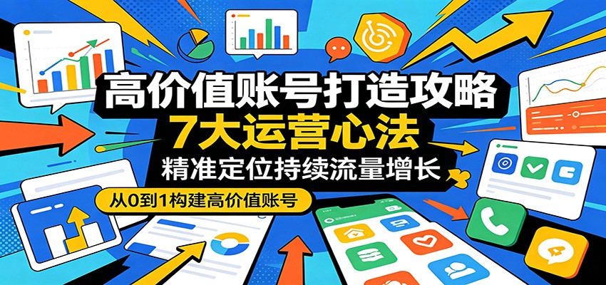 高价值账号打造攻略：7大运营心法，精准定位持续流量增长-仙女副业网