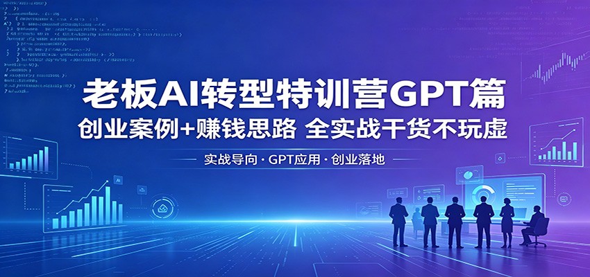 老板AI转型特训营GPT篇：创业案例+赚钱思路，全实战干货不玩虚-仙女副业网