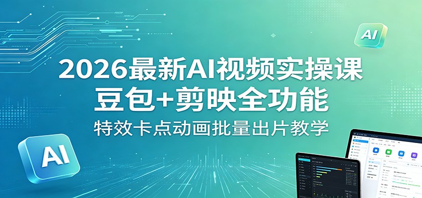 2026最新AI视频实操课：豆包+剪映全功能，特效卡点动画批量出片教学-仙女副业网