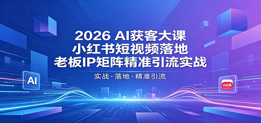 2026AI获客大课：小红书短视频落地，老板IP矩阵精准引流实战-仙女副业网