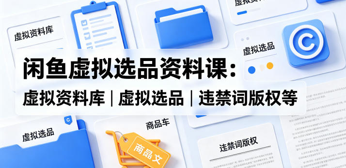 闲鱼虚拟选品资料课：虚拟资料库丨虚拟选品丨违禁词版权等-仙女副业网