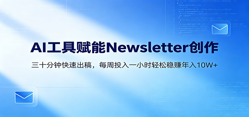 AI赋能Newsletter变现课：30分钟出内容，每周1小时年入10W+-仙女副业网