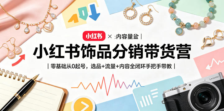 小红书饰品分销带货营｜零基础从0起号，选品+流量+内容全闭环手把手带教-仙女副业网