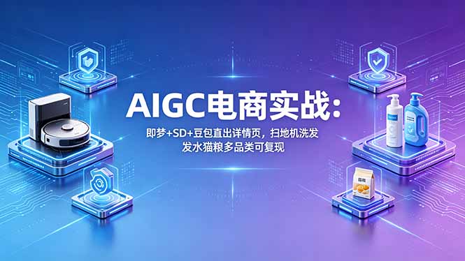 AIGC电商实战班：即梦+SD+豆包直出详情页，扫地机洗发水猫粮多品类可复现-仙女副业网