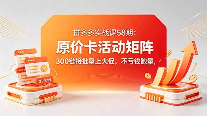 拼多多实战课58期：原价卡活动矩阵，300链接批量上大促，不亏钱跑量-仙女副业网