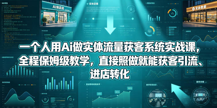 一个人用Ai做实体流量获客系统实战课，全程保姆级教学，直接照做就能获客引流、进店转化-仙女副业网