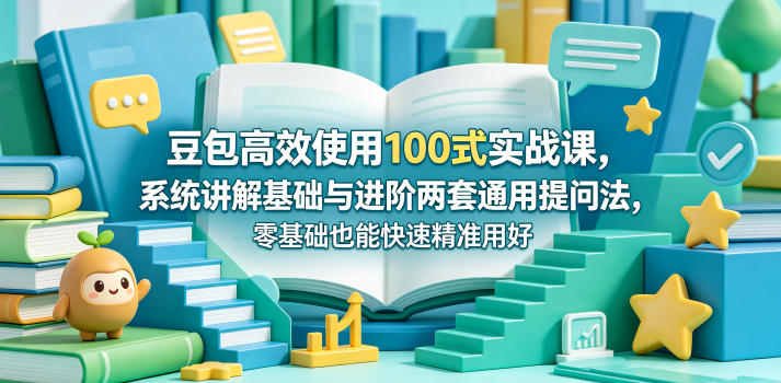 豆包高效使用100式实战课,系统讲解基础与进阶两套通用提问法,零基础也能快速精准用好豆包-仙女副业网