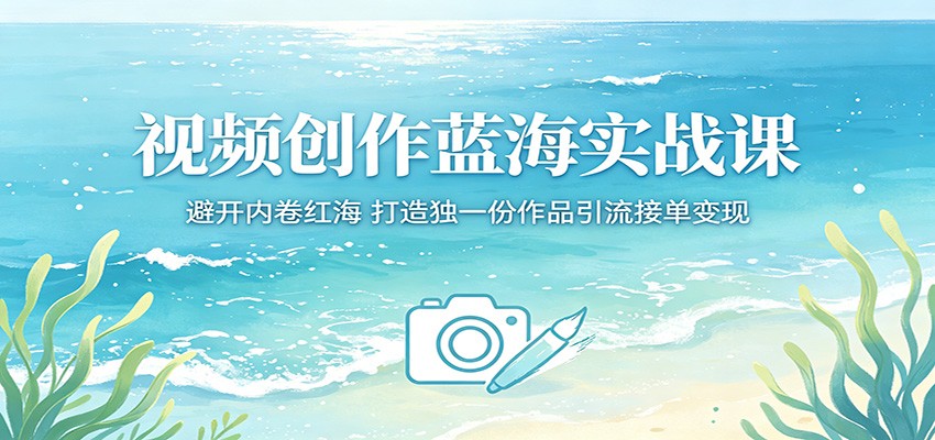 视频创作蓝海实战课：避开内卷红海，打造独一份作品引流接单变现-仙女副业网