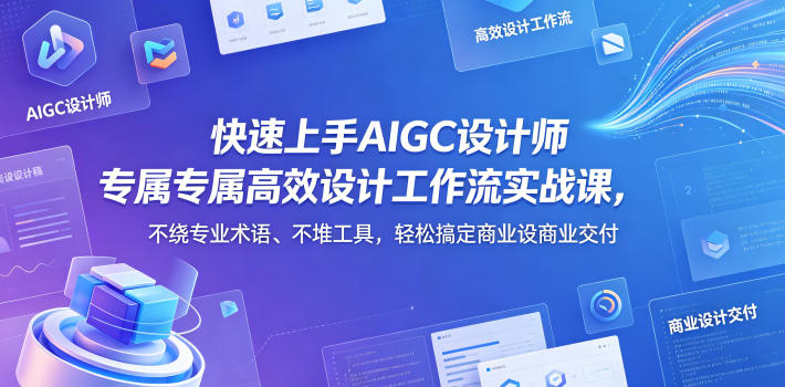 快速上手AIGC设计师专属高效设计工作流实战课,不绕专业术语、不堆工具,轻松搞定商业设计交付-仙女副业网