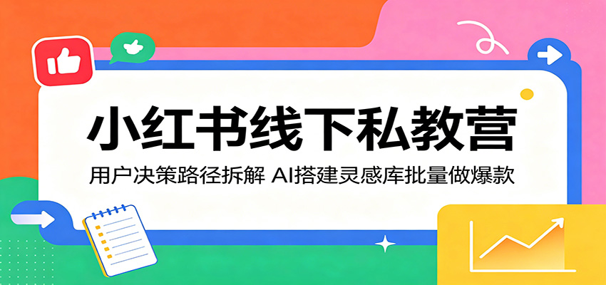 小红书线下私教营:用户决策路径拆解,AI搭建灵感库批量做爆款-仙女副业网