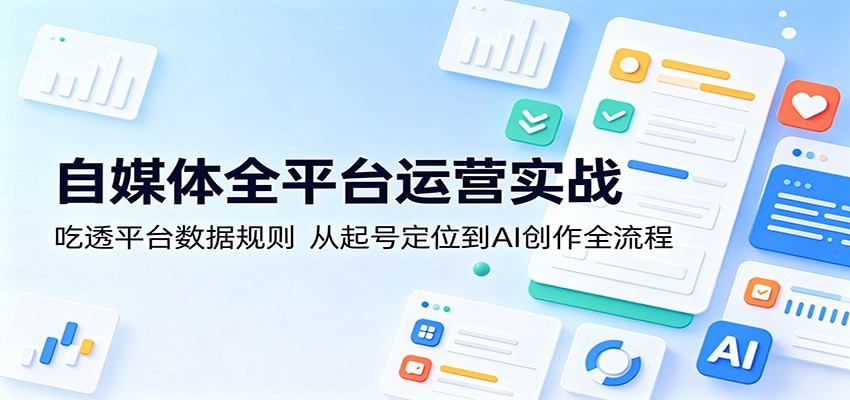 自媒体全平台运营实战：吃透平台数据规则，从起号定位到AI创作全流程-仙女副业网