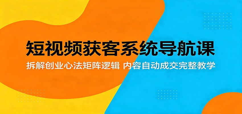 短视频获客系统导航课：拆解创业心法矩阵逻辑，内容自动成交完整教学-仙女副业网