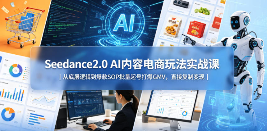 Seedance2.0 AI内容电商玩法实战课|从底层逻辑到爆款SOP批量起号打爆GMV,直接复制变现-仙女副业网
