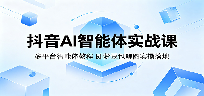 抖音AI智能体实战课：多平台智能体教程，即梦豆包醒图实操落地-仙女副业网