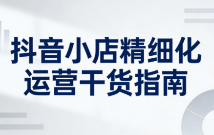 无缺·抖音店铺精细化运营干货指南新版(更新5月)-仙女副业网