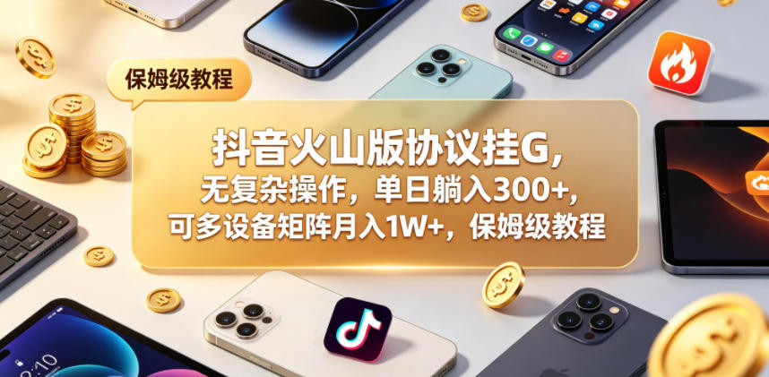 抖音火山版协议挂G，无复杂操作，单日躺入300+，可多设备矩阵月入1W+，保姆级教程【揭秘】-仙女副业网