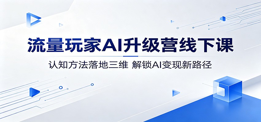 流量玩家AI升级营线下课：认知方法落地三维，解锁AI变现新路径-仙女副业网